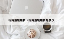 招商游轮股价（招商游轮股价是多少）