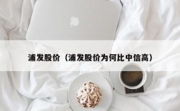 浦发股价（浦发股价为何比中信高）
