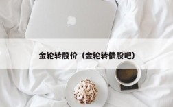 金轮转股价（金轮转债股吧）