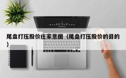 尾盘打压股价庄家意图（尾盘打压股价的目的）