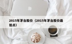 2015年茅台股价（2015年茅台股价最低点）