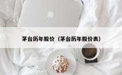 茅台历年股价（茅台历年股价表）