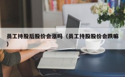 员工持股后股价会涨吗（员工持股股价会跌嘛）