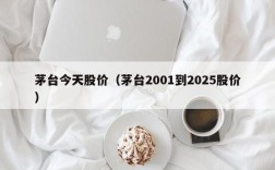 茅台今天股价（茅台2001到2025股价）