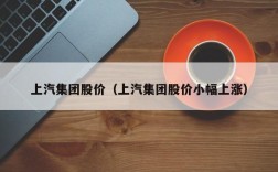 上汽集团股价（上汽集团股价小幅上涨）
