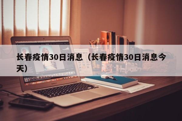 长春疫情30日消息（长春疫情30日消息今天）-图1