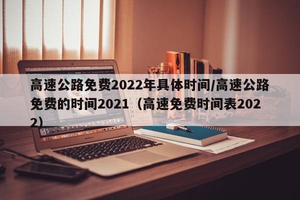 高速公路免费2022年具体时间/高速公路免费的时间2021（高速免费时间表2022）-图1