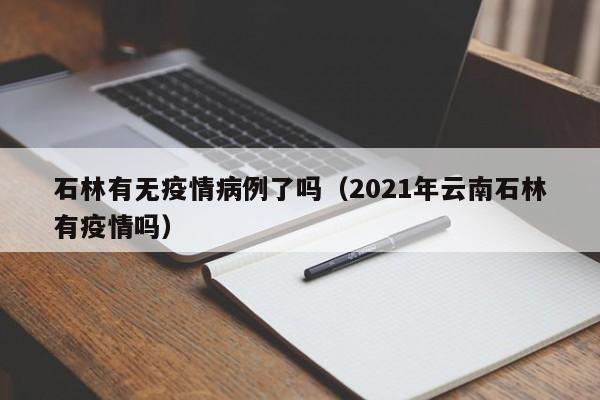 石林有无疫情病例了吗（2021年云南石林有疫情吗）-图1
