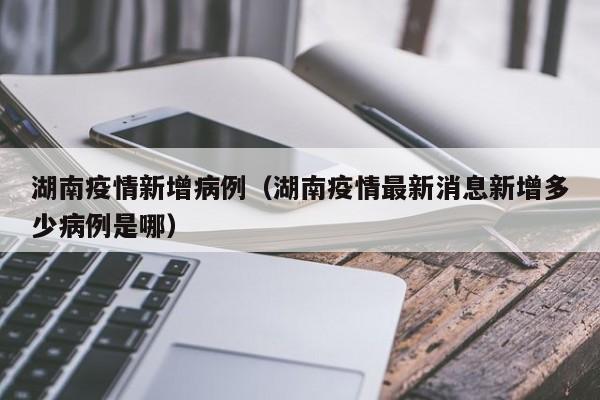 湖南疫情新增病例（湖南疫情最新消息新增多少病例是哪）-图1