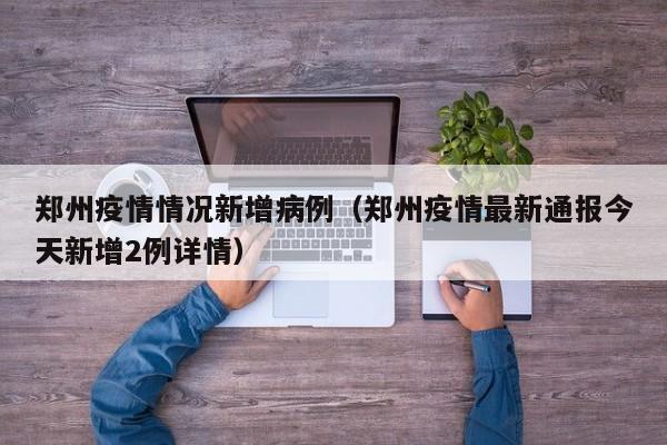 郑州疫情情况新增病例（郑州疫情最新通报今天新增2例详情）-图1