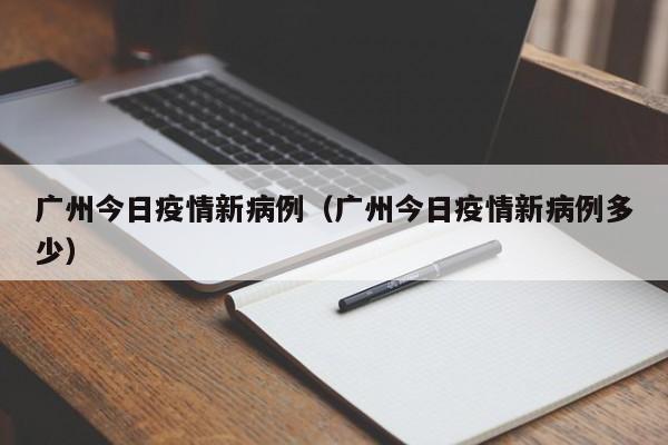 广州今日疫情新病例（广州今日疫情新病例多少）-图1