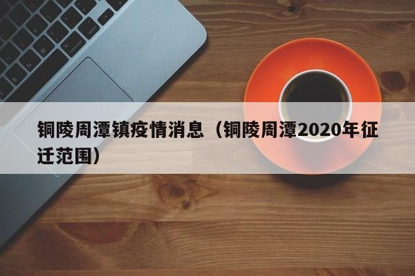 铜陵周潭镇疫情消息（铜陵周潭2020年征迁范围）-图1