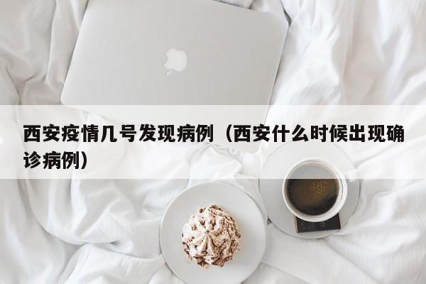 西安疫情几号发现病例（西安什么时候出现确诊病例）-图1