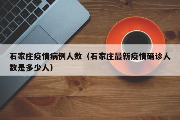 石家庄疫情病例人数（石家庄最新疫情确诊人数是多少人）-图1