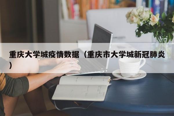 重庆大学城疫情数据（重庆市大学城新冠肺炎）-图1