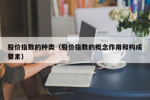 股价指数的种类（股价指数的概念作用和构成要素）-图1