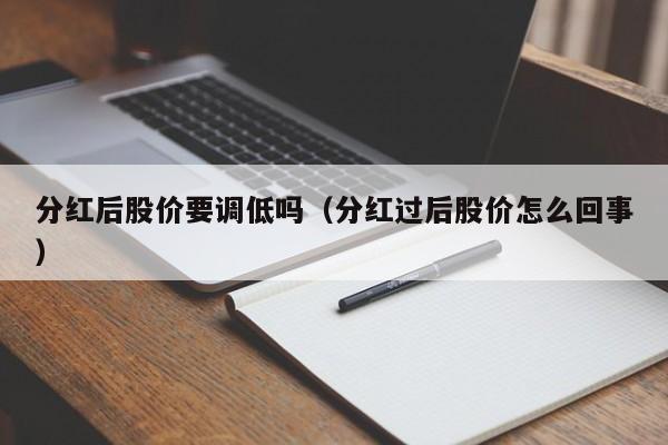 分红后股价要调低吗（分红过后股价怎么回事）-图1