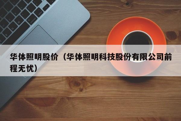 华体照明股价（华体照明科技股份有限公司前程无忧）-图1