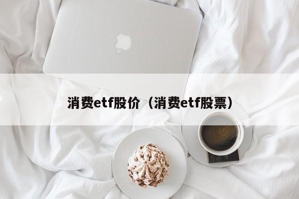 消费etf股价（消费etf股票）-图1