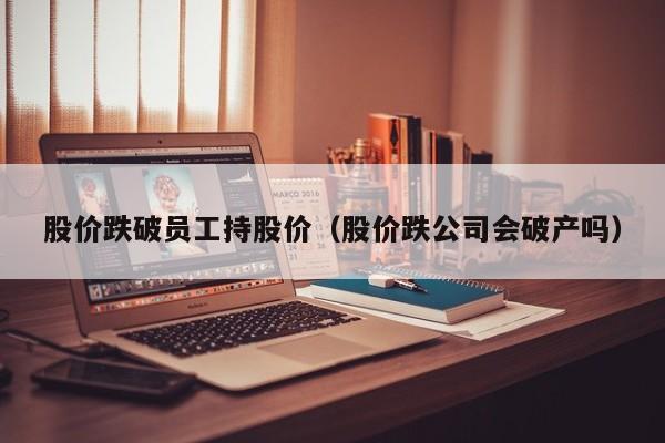 股价跌破员工持股价（股价跌公司会破产吗）-图1