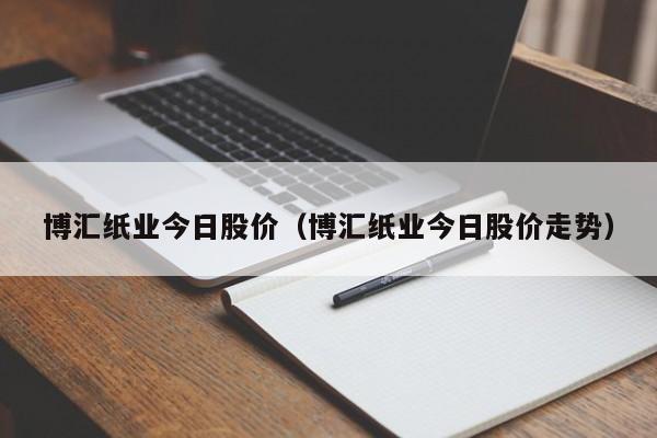 博汇纸业今日股价（博汇纸业今日股价走势）-图1