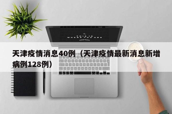 天津疫情消息40例（天津疫情最新消息新增病例128例）-图1