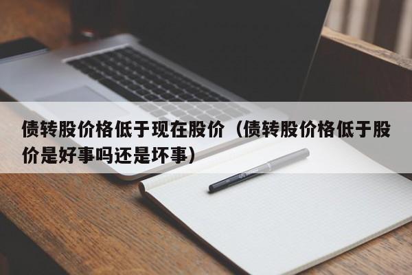 债转股价格低于现在股价（债转股价格低于股价是好事吗还是坏事）-图1