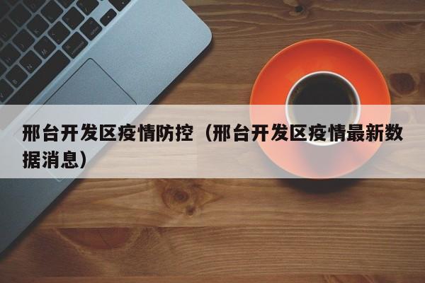 邢台开发区疫情防控（邢台开发区疫情最新数据消息）-图1