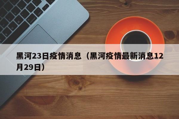 黑河23日疫情消息（黑河疫情最新消息12月29日）-图1