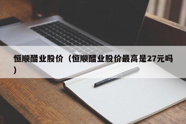 恒顺醋业股价（恒顺醋业股价最高是27元吗）-图1
