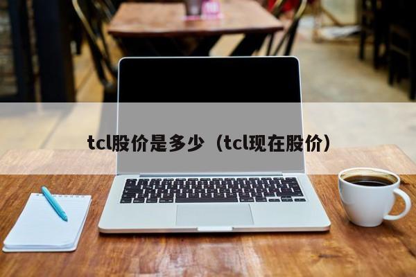 tcl股价是多少（tcl现在股价）-图1