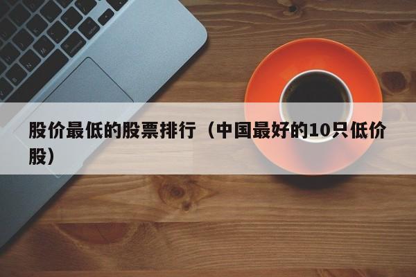 股价最低的股票排行（中国最好的10只低价股）-图1