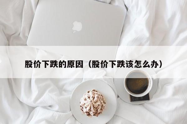 股价下跌的原因（股价下跌该怎么办）-图1