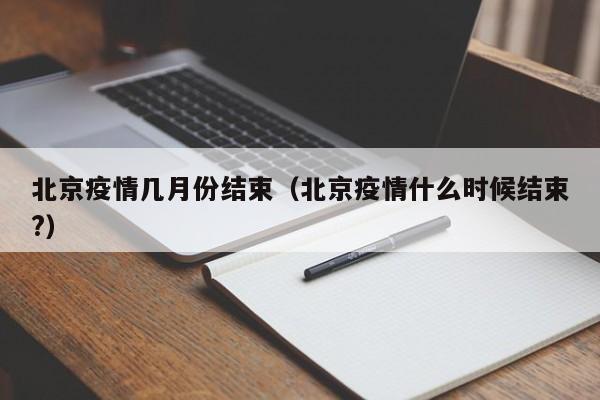 北京疫情几月份结束（北京疫情什么时候结束?）-图1