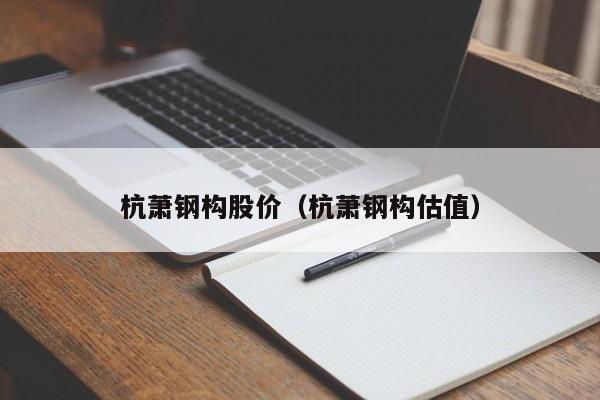 杭萧钢构股价（杭萧钢构估值）-图1