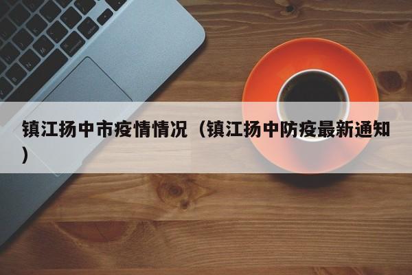 镇江扬中市疫情情况（镇江扬中防疫最新通知）-图1