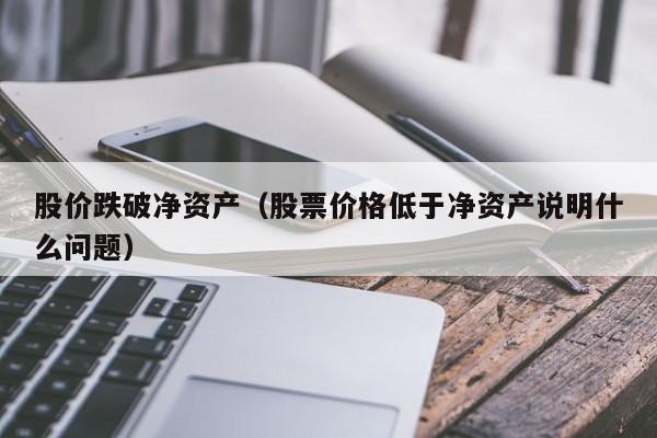 股价跌破净资产（股票价格低于净资产说明什么问题）-图1