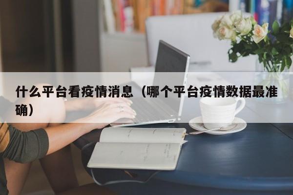 什么平台看疫情消息（哪个平台疫情数据最准确）-图1