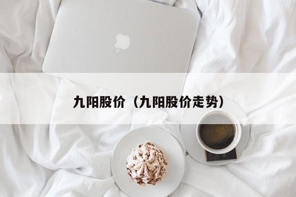九阳股价(九阳股价走势)-图1 九阳股价(九阳股价走势)-图1