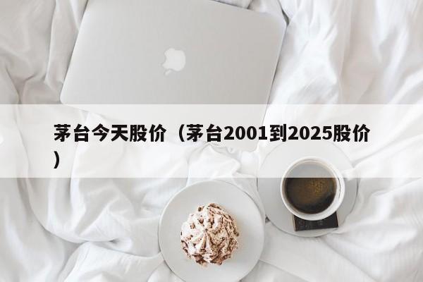 茅台今天股价（茅台2001到2025股价）-图1
