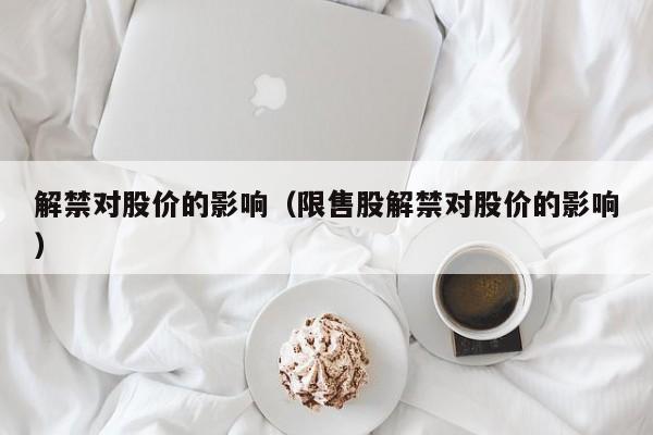 解禁对股价的影响（限售股解禁对股价的影响）-图1