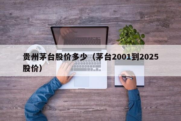 贵州茅台股价多少（茅台2001到2025股价）-图1