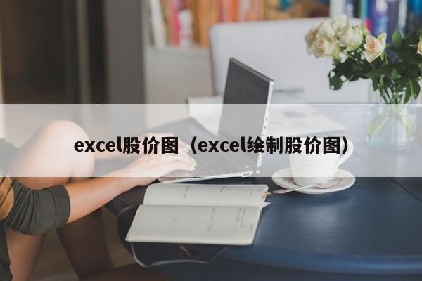 excel股价图(excel绘制股价图)-图1 excel股价图(excel绘制股价图)-图1