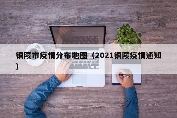 铜陵市疫情分布地图(2021铜陵疫情通知)-图1 铜陵市疫情分布地图(2021铜陵疫情通知)-图1