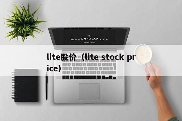 lite股价(lite stock price)-图1 lite股价(lite stock price)-图1