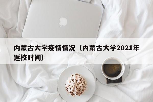 内蒙古大学疫情情况(内蒙古大学2021年返校时间)-图1 内蒙古大学疫情情况(内蒙古大学2021年返校时间)-图1