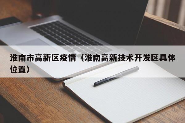 淮南市高新区疫情（淮南高新技术开发区具体位置）-图1