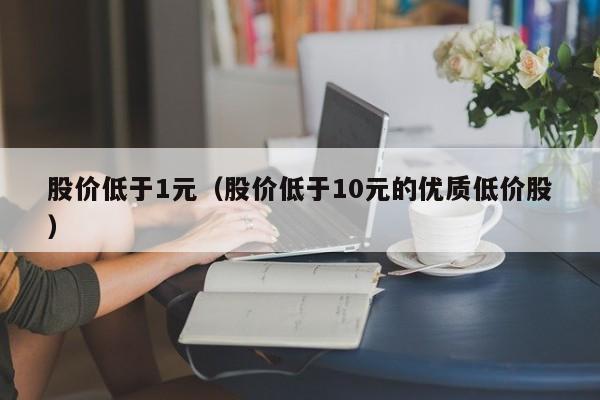 股价低于1元(股价低于10元的优质低价股)-图1 股价低于1元(股价低于10元的优质低价股)-图1