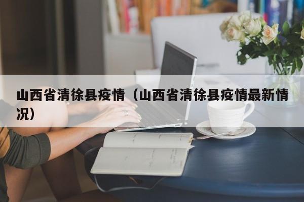 山西省清徐县疫情(山西省清徐县疫情最新情况)-图1 山西省清徐县疫情(山西省清徐县疫情最新情况)-图1