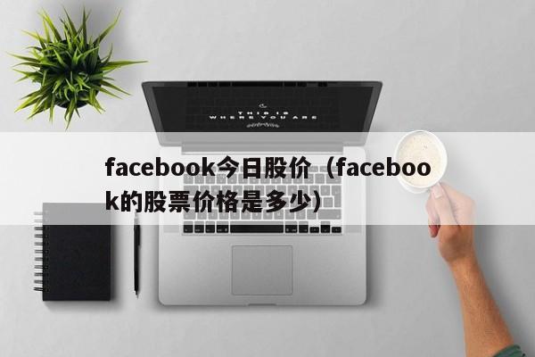 facebook今日股价(facebook的股票价格是多少)-图1 facebook今日股价(facebook的股票价格是多少)-图1